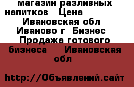 магазин разливных напитков › Цена ­ 250 000 - Ивановская обл., Иваново г. Бизнес » Продажа готового бизнеса   . Ивановская обл.